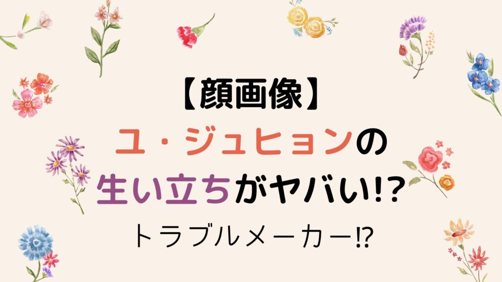 【顔画像】ユ・ジュヒョンの生い立ちがヤバい!?精神疾患持ちでトラブルメーカーだった⁉