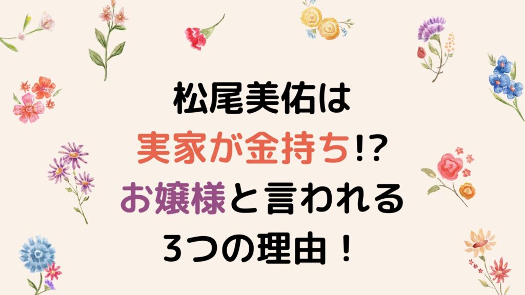 松尾美佑は実家が金持ち!?お嬢様と言われる3つの理由が衝撃的！