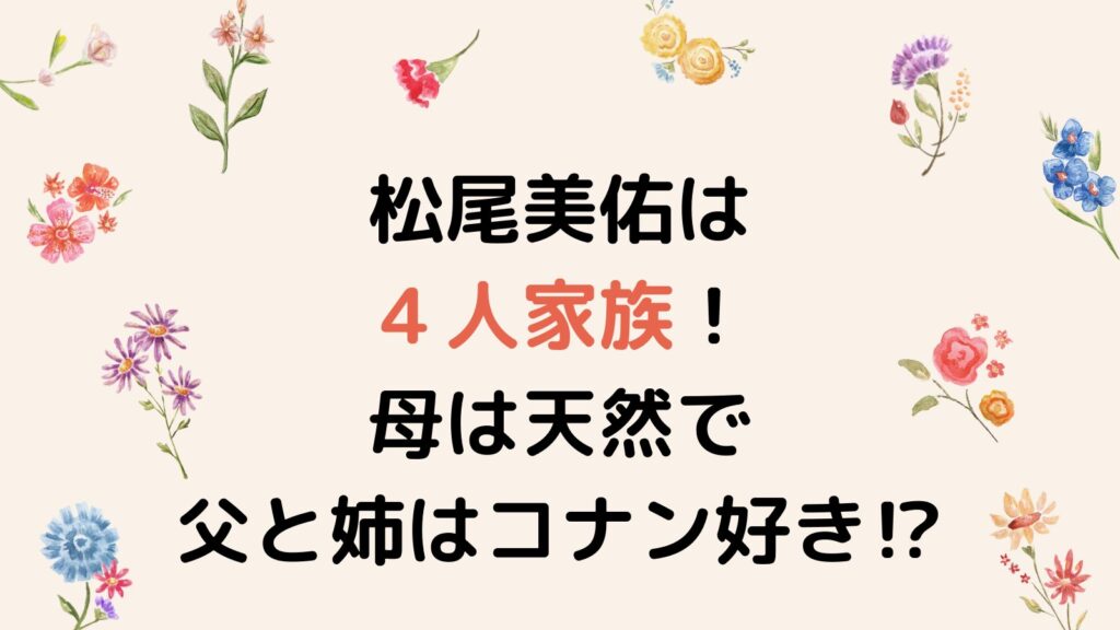 松尾美佑は４人家族！母は天然で父と姉はコナン好き⁉