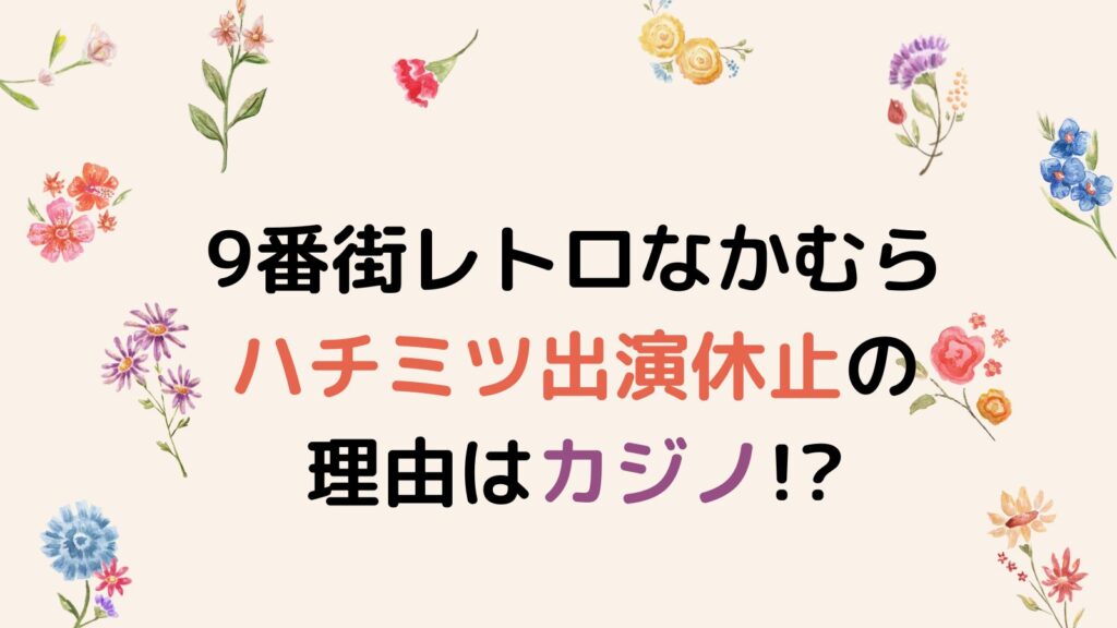 9番街レトロなかむらハチミツ出演休止の理由はカジノ!?降板の可能性も調査！