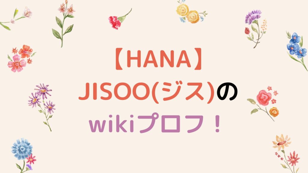 【HANA】JISOO(ジス)のwikiプロフ！経歴や出身校を徹底調査！