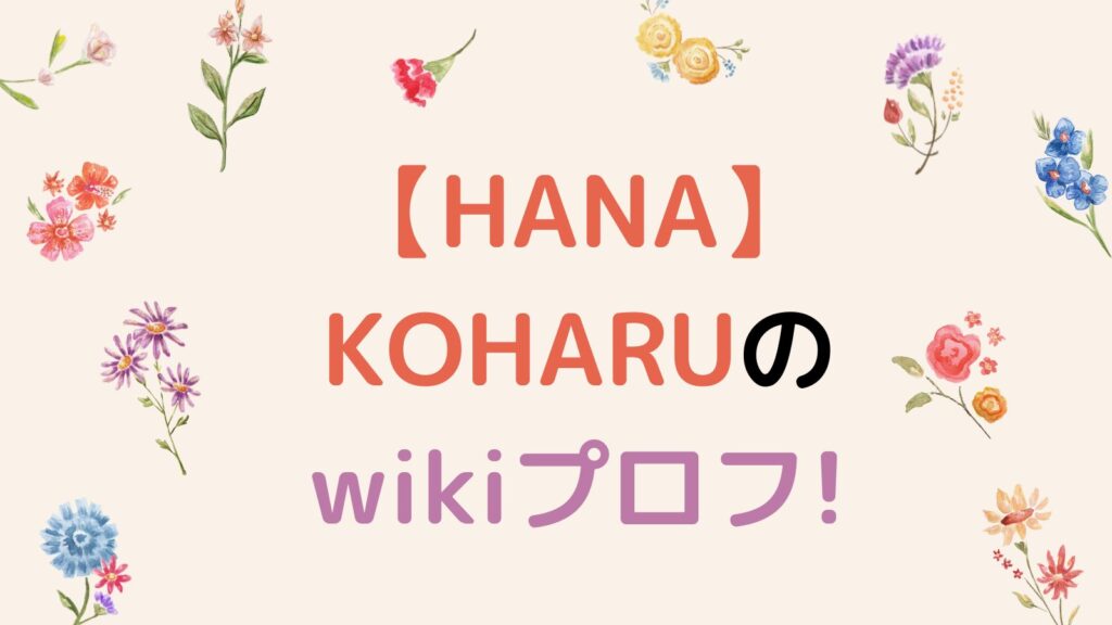 【HANA】KOHARUのwikiプロフ！経歴や出身校を徹底調査！