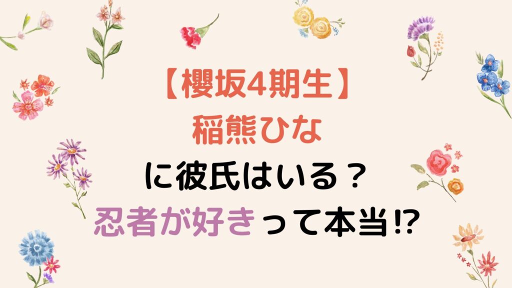 【櫻坂4期生】稲熊ひなに彼氏はいる？元彼は薙刀部で忍者が好きって本当⁉