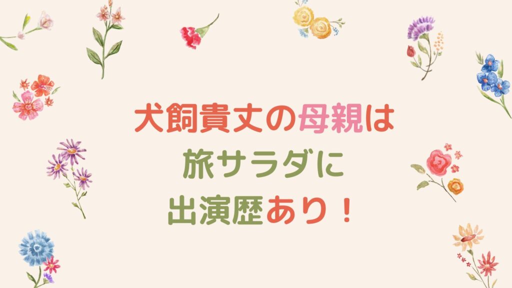 犬飼貴丈の母親は旅サラダに出演歴あり！父親との壮絶エピソードも衝撃告白！？