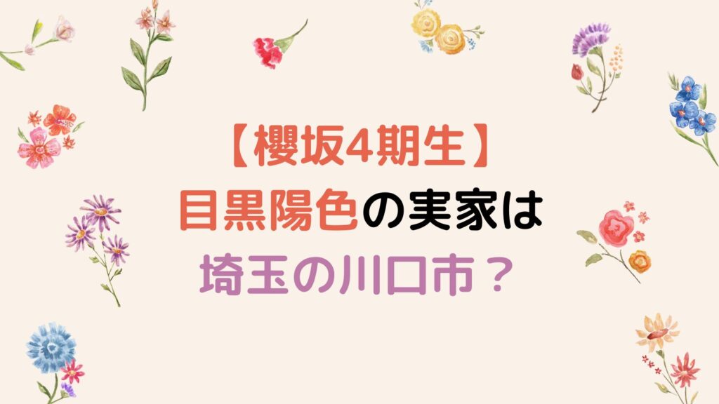 【櫻坂4期生】目黒陽色の実家は埼玉の川口市？家族構成についても調査！