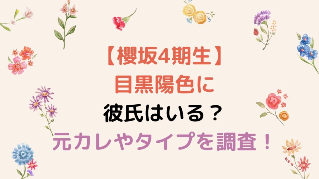 【櫻坂4期生】目黒陽色に彼氏はいる？元カレや好きなタイプを調査！