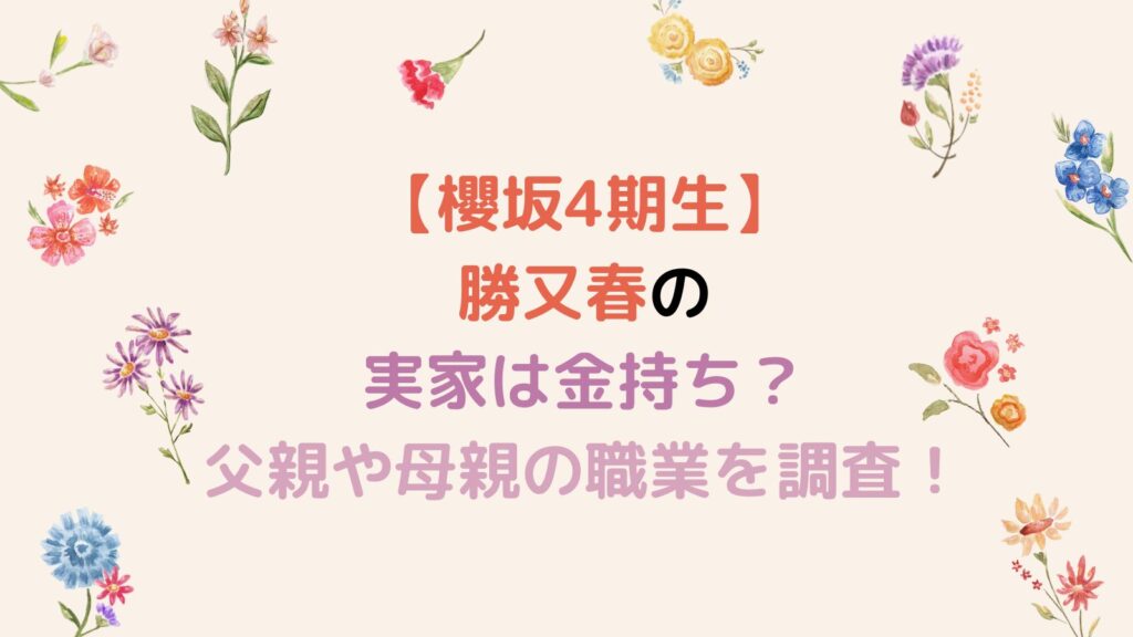 【櫻坂4期生】勝又春の実家は金持ち？父親や母親の職業を調査！