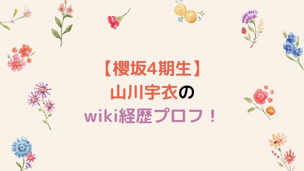【櫻坂4期生】山川宇衣のwiki経歴プロフ！立教大学で出身高校・中学も調査！