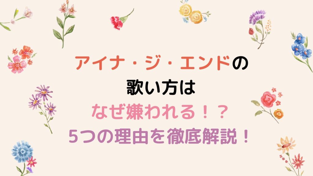 【下手？】アイナジエンドの歌い方はなぜ嫌われる！？5つの理由を徹底解説！
