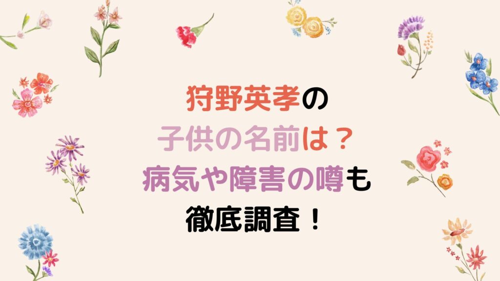 狩野英孝の子供は1人で名前はホタル？病気や障害の噂も徹底調査！