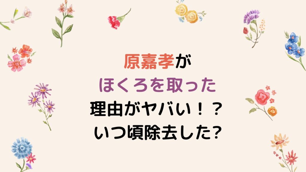 【画像】原嘉孝がほくろを取った理由がヤバい！？いつ頃除去したのか時系列で検証！