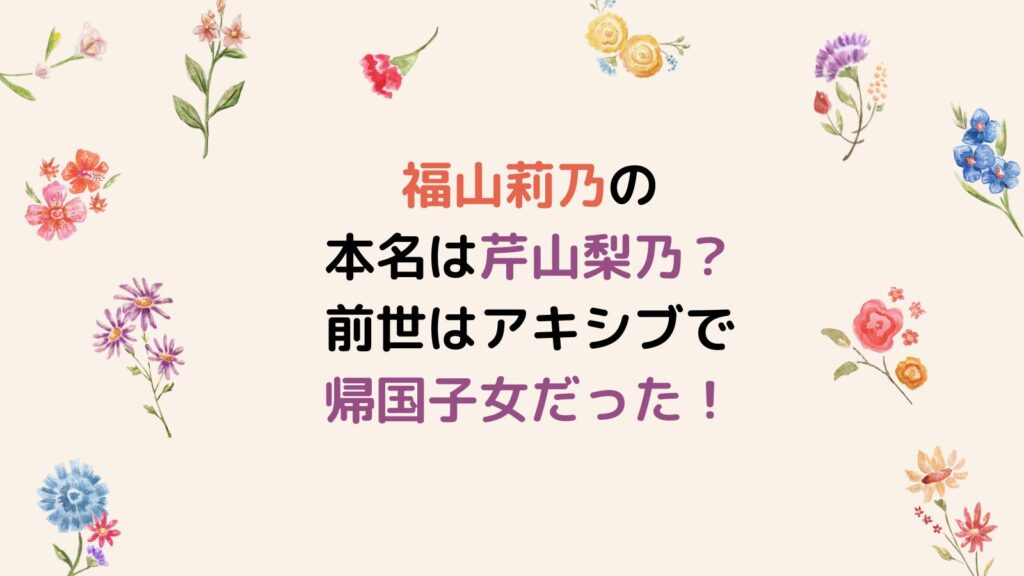 福山莉乃の本名は芹山梨乃？前世はアキシブで帰国子女だった！