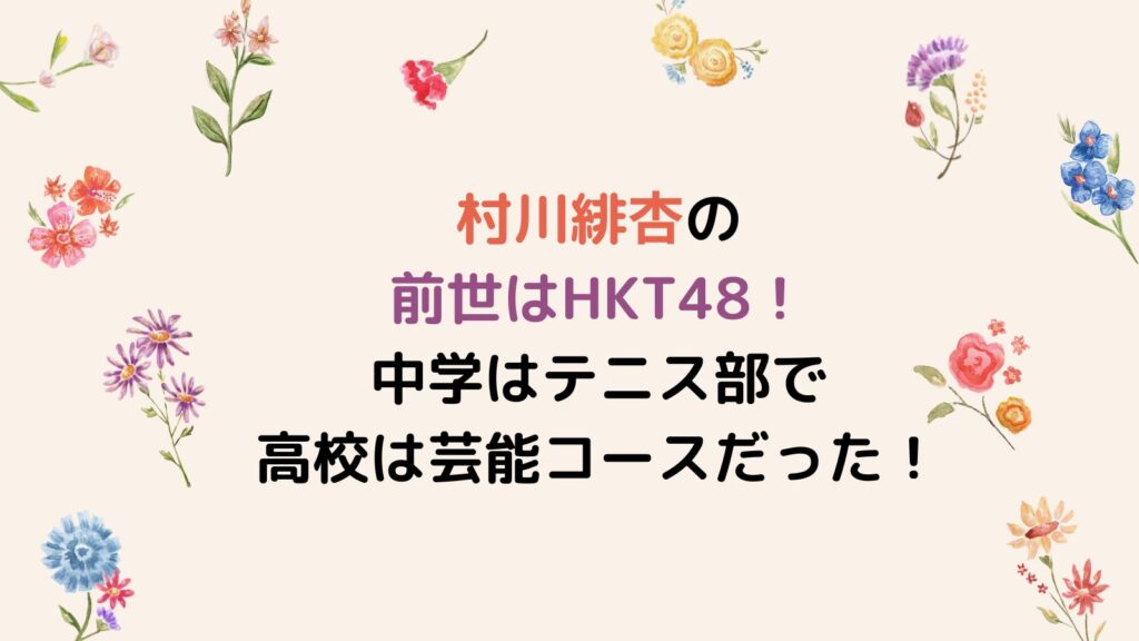 村川緋杏の前世はHKT48！中学はテニス部で高校は芸能コースだった！