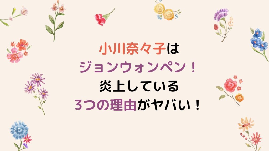小川奈々子はジョンウォンペン！炎上している3つの理由がヤバい！