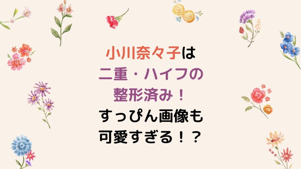 小川奈々子は二重・ハイフの整形済み！すっぴん画像も可愛すぎる！？
