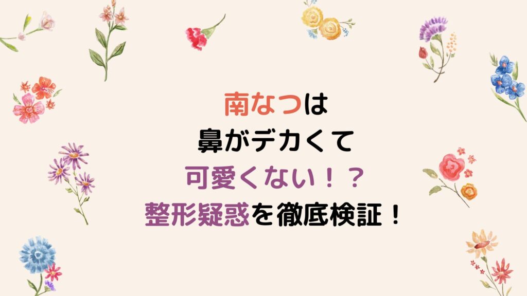 南なつは鼻がデカくて可愛くない！？整形疑惑を徹底検証！