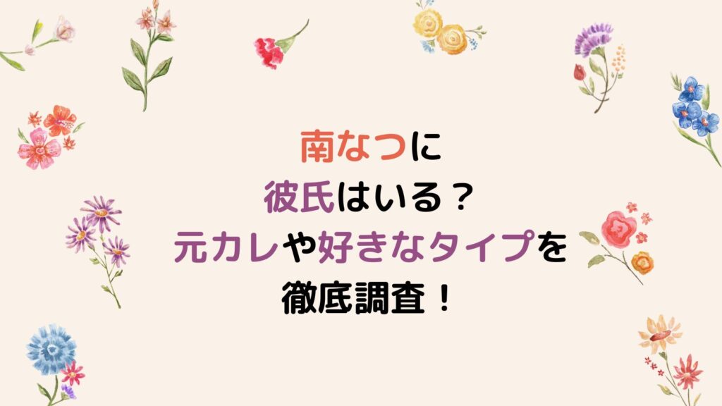 南なつに彼氏はいる？元カレや好きなタイプを徹底調査！