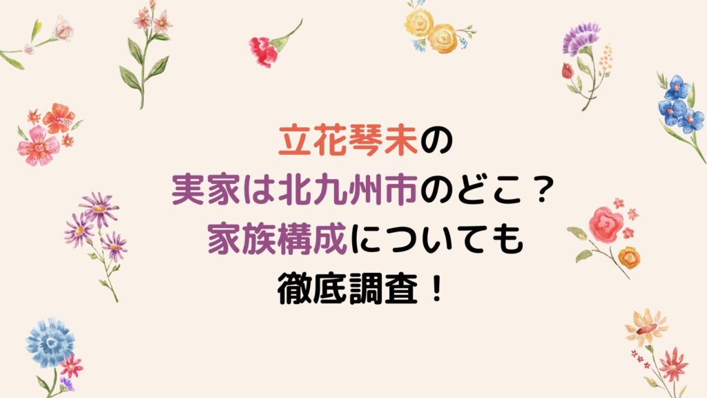 立花琴未の実家は北九州市のどこ？家族構成についても徹底調査！