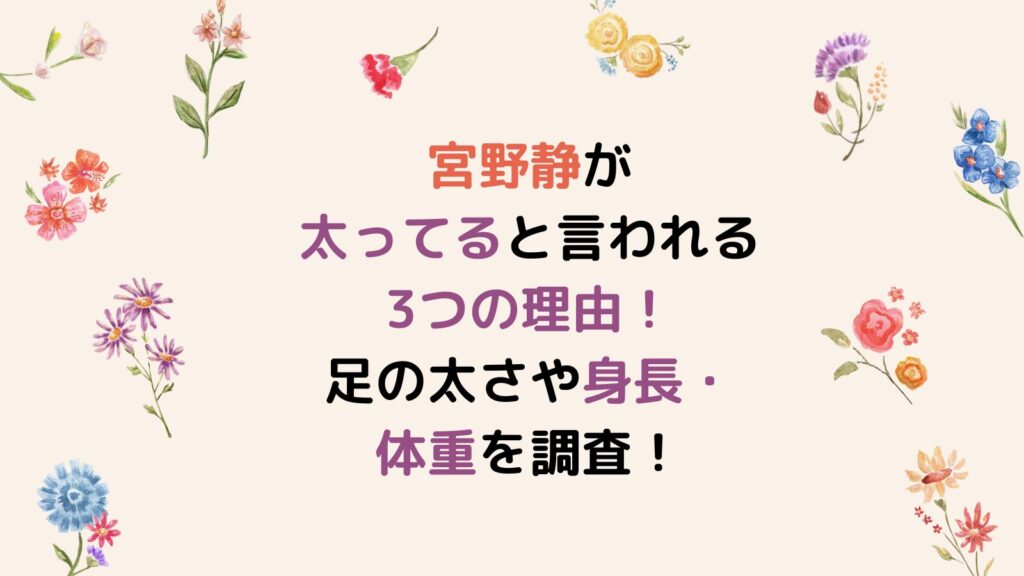 宮野静が太ってると言われる3つの理由！足の太さや身長・体重を調査！