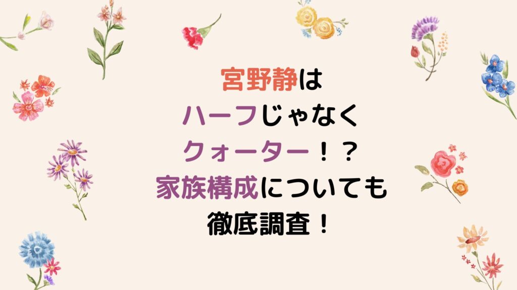 宮野静はハーフじゃなくクォーター！？家族構成についても徹底調査！