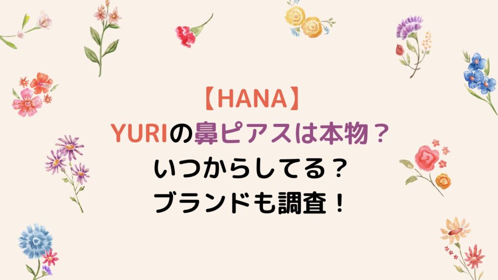 【HANA】YURIの鼻ピアスは本物？いつからしてる？ブランドも調査！