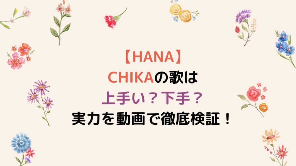 【HANA】CHIKAの歌は上手い？下手？実力を動画で徹底検証！