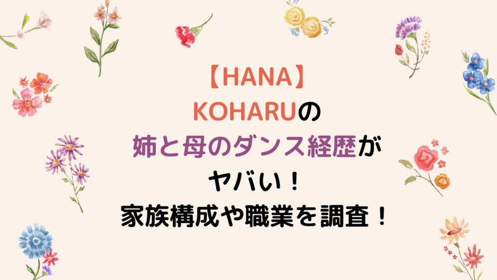【HANA】KOHARUの姉と母のダンス経歴がヤバい！家族構成や職業を調査！