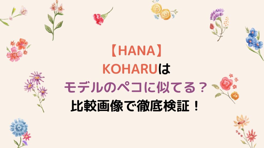 【HANA】KOHARUはモデルのペコに似てる？比較画像で徹底検証！