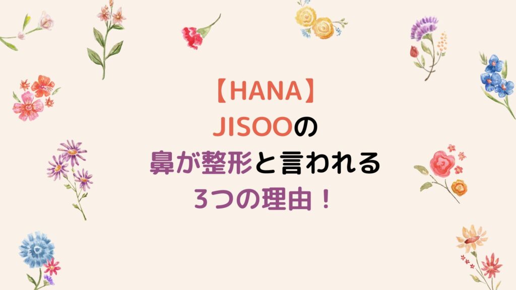 【HANA】JISOOの鼻が整形と言われる3つの理由!デビュー前の画像と比較検証してみた!