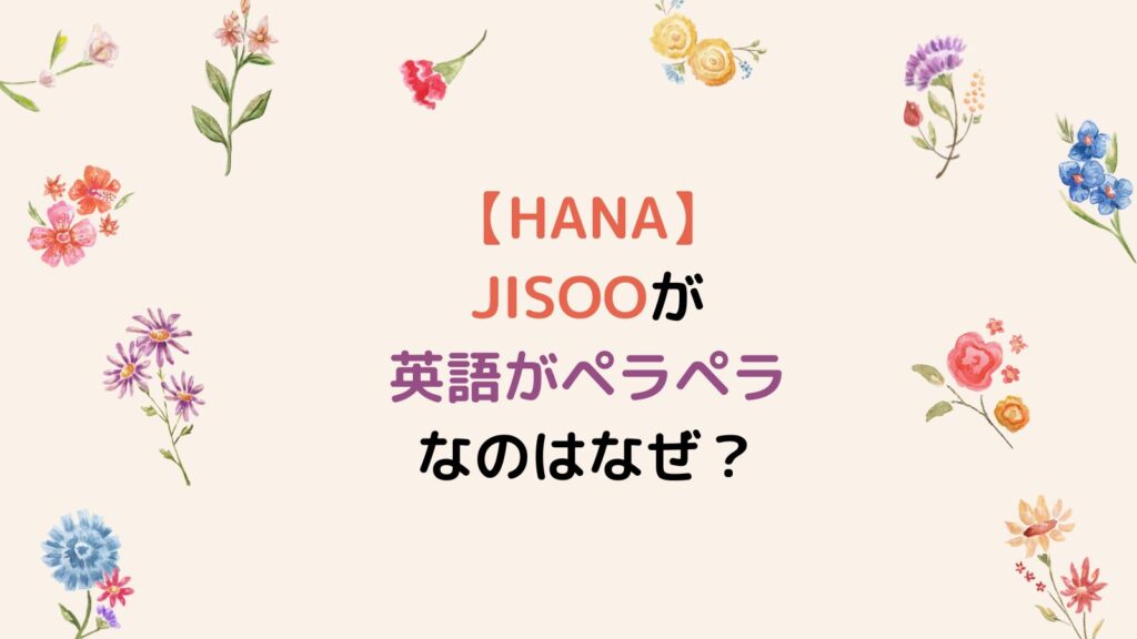 【HANA】JISOOが英語がペラペラなのはなぜ？トリリンガルの噂を動画で検証！