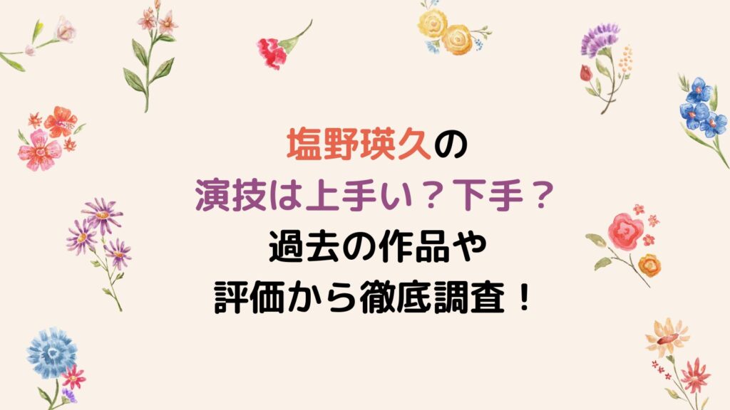 塩野瑛久の演技は上手い？下手？過去の作品や評価から徹底調査！