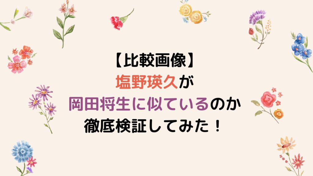 【比較画像】塩野瑛久が岡田将生に似ているのか徹底検証してみた！