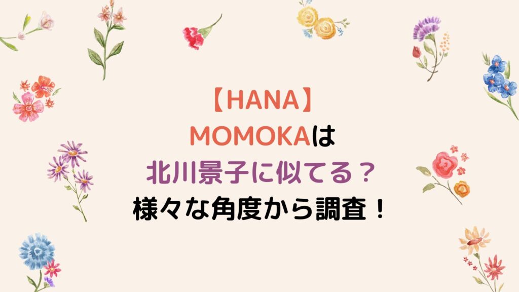 【HANA】MOMOKAは北川景子に似てる？様々な角度から調査！
