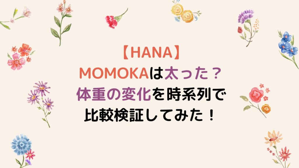 【HANA】MOMOKAは太った？体重の変化を時系列で比較検証してみた！